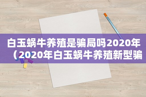 白玉蝸牛養殖是騙局嗎2020年（2020年白玉蝸牛養殖新型騙局）