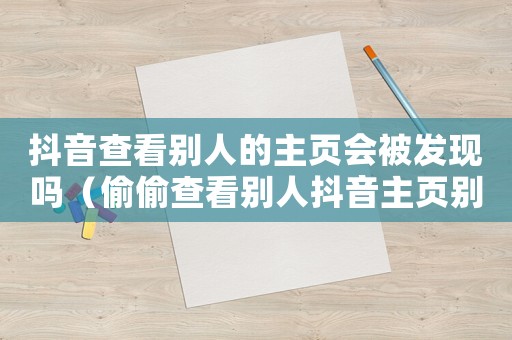 抖音查看別人的主頁會被發(fā)現(xiàn)嗎（偷偷查看別人抖音主頁別人會知道嗎）