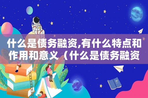 什么是債務融資,有什么特點和作用和意義（什么是債務融資,有什么特點和作用）