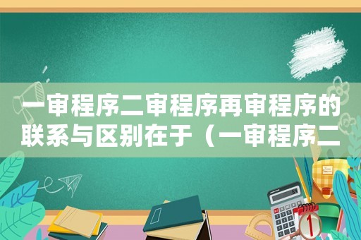 一審程序二審程序再審程序的聯系與區別在于（一審程序二審程序再審程序的聯系與區別）