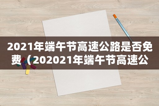 2021年端午節(jié)高速公路是否免費（202021年端午節(jié)高速公路免費嗎）