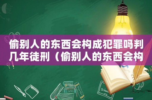 偷別人的東西會構成犯罪嗎判幾年徒刑（偷別人的東西會構成犯罪嗎判幾年）