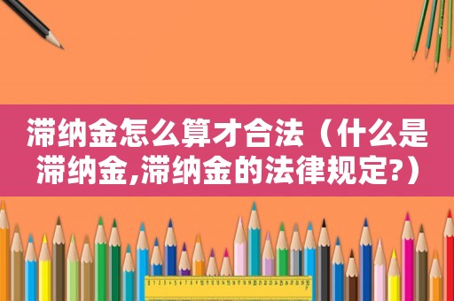 滯納金怎么算才合法（什么是滯納金,滯納金的法律規定?）