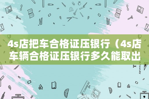 4s店把車合格證壓銀行（4s店車輛合格證壓銀行多久能取出）