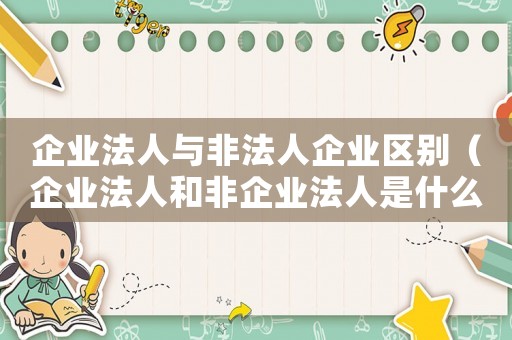 企業(yè)法人與非法人企業(yè)區(qū)別（企業(yè)法人和非企業(yè)法人是什么意思）