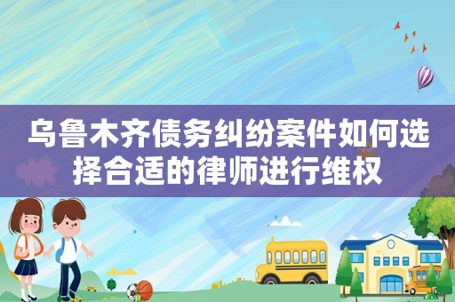 烏魯木齊債務(wù)糾紛案件如何選擇合適的律師進(jìn)行維權(quán)