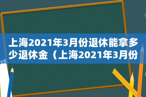 上海2021年3月份退休能拿多少退休金（上海2021年3月份退休能拿多少）