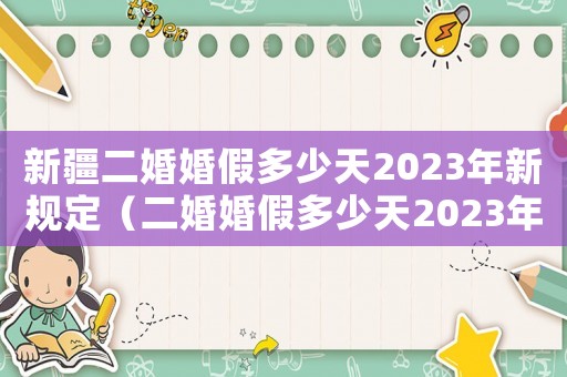 新疆二婚婚假多少天2023年新規定（二婚婚假多少天2023年新規定）