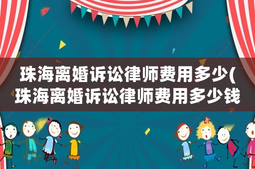珠海離婚訴訟律師費用多少(珠海離婚訴訟律師費用多少錢)