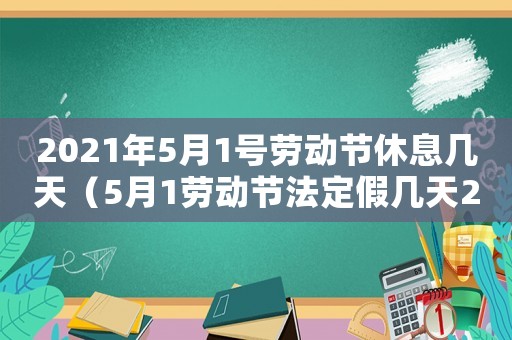 2021年5月1號(hào)勞動(dòng)節(jié)休息幾天（5月1勞動(dòng)節(jié)法定假幾天2023年）
