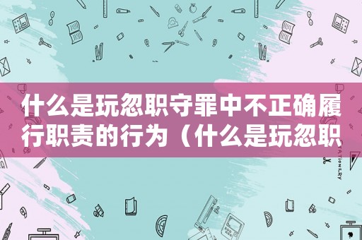 什么是玩忽職守罪中不正確履行職責的行為（什么是玩忽職守罪中不正確履行職責）