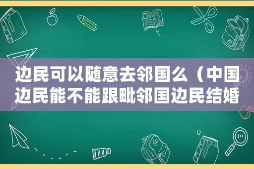 邊民可以隨意去鄰國么（中國邊民能不能跟毗鄰國邊民結婚生子）