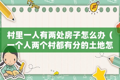 村里一人有兩處房子怎么辦（一個人兩個村都有分的土地怎么辦）