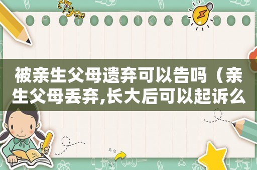 被親生父母遺棄可以告嗎（親生父母丟棄,長大后可以起訴么?）