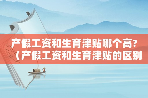 產假工資和生育津貼哪個高?（產假工資和生育津貼的區別在哪里）