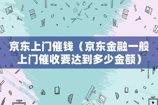 京東上門催錢（京東金融一般上門催收要達到多少金額）