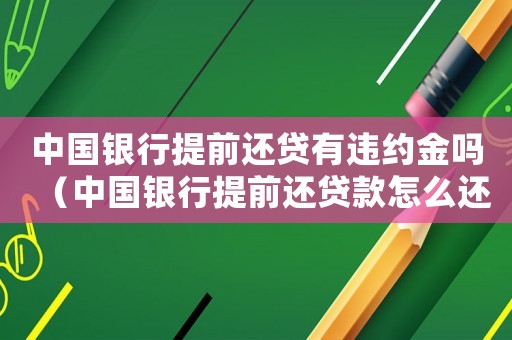 中國銀行提前還貸有違約金嗎（中國銀行提前還貸款怎么還有違約金呢）
