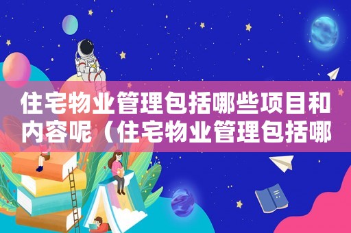 住宅物業(yè)管理包括哪些項目和內(nèi)容呢（住宅物業(yè)管理包括哪些項目和內(nèi)容）