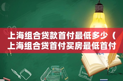 上海組合貸款首付最低多少（上海組合貸首付買房最低首付多少）