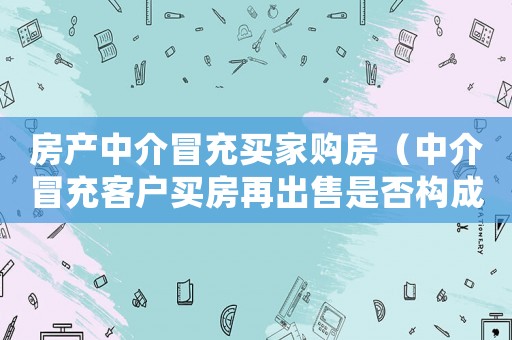 房產中介冒充買家購房（中介冒充客戶買房再出售是否構成詐騙）