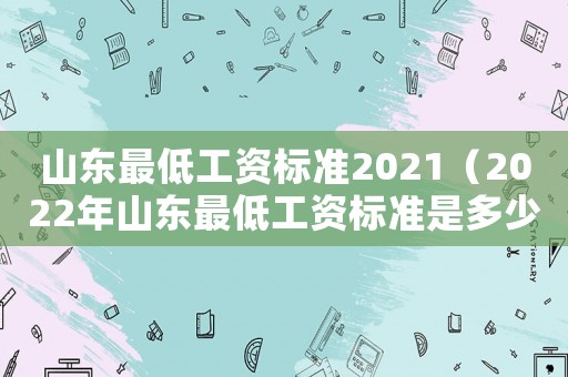 山東最低工資標(biāo)準(zhǔn)2021（2022年山東最低工資標(biāo)準(zhǔn)是多少錢）