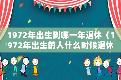 1972年出生到哪一年退休（1972年出生的人什么時候退休的）