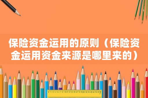 保險資金運用的原則（保險資金運用資金來源是哪里來的）