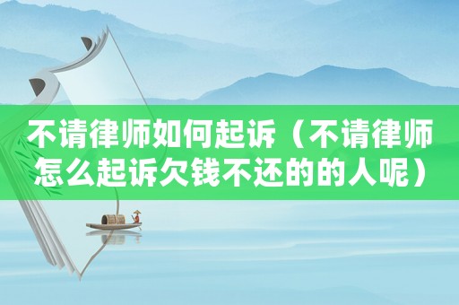 不請律師如何起訴（不請律師怎么起訴欠錢不還的的人呢）