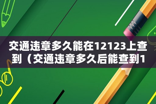 交通違章多久能在12123上查到（交通違章多久后能查到12123）