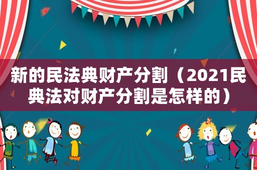 新的民法典財產分割（2021民典法對財產分割是怎樣的）