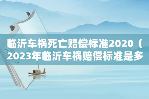 臨沂車禍死亡賠償標準2020（2023年臨沂車禍賠償標準是多少）