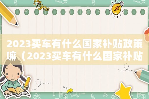 2023買車有什么國(guó)家補(bǔ)貼政策嘛（2023買車有什么國(guó)家補(bǔ)貼政策）