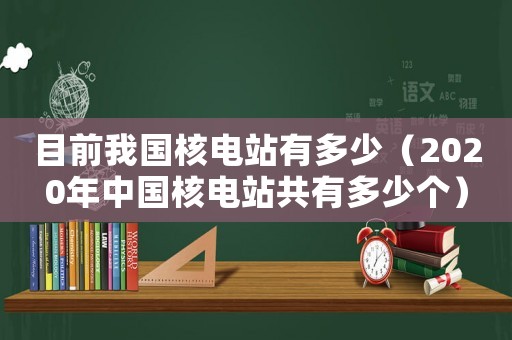 目前我國核電站有多少（2020年中國核電站共有多少個）