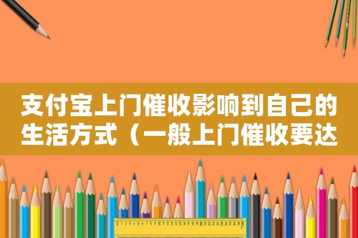 支付寶上門催收影響到自己的生活方式（一般上門催收要達到多少金額支付寶）