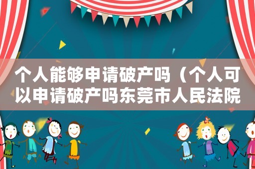 個(gè)人能夠申請破產(chǎn)嗎（個(gè)人可以申請破產(chǎn)嗎東莞市人民法院）