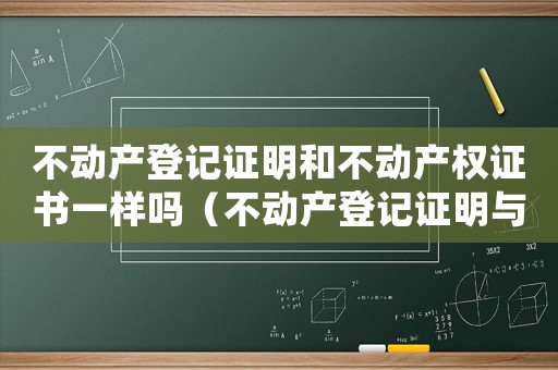 不動產登記證明和不動產權證書一樣嗎（不動產登記證明與不動產權證的區別）