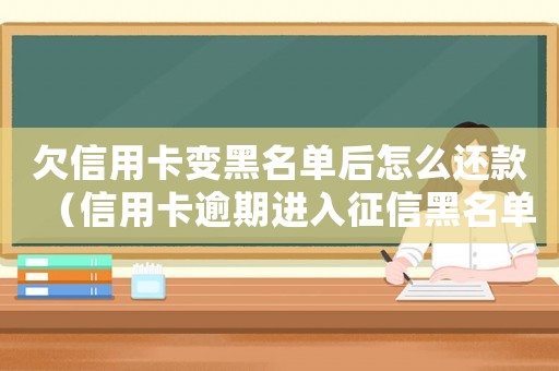 欠信用卡變黑名單后怎么還款（信用卡逾期進(jìn)入征信黑名單怎么辦呢）