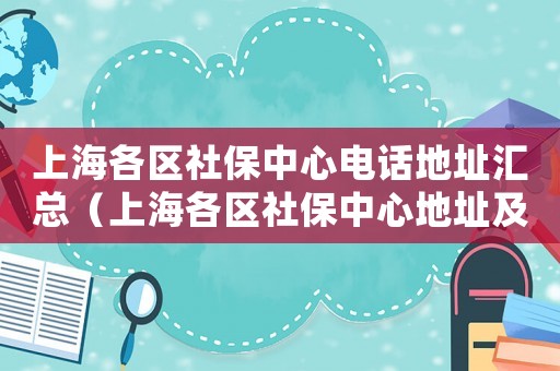 上海各區社保中心電話地址匯總（上海各區社保中心地址及營業時間）