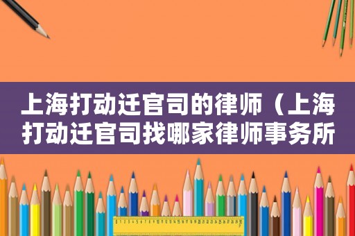 上海打動(dòng)遷官司的律師（上海打動(dòng)遷官司找哪家律師事務(wù)所）
