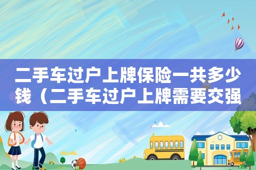 二手車過戶上牌保險一共多少錢（二手車過戶上牌需要交強險保單嗎）