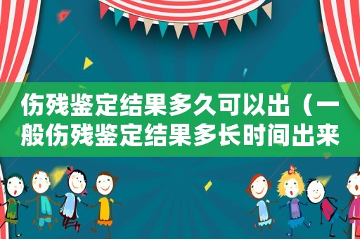 傷殘鑒定結(jié)果多久可以出（一般傷殘鑒定結(jié)果多長(zhǎng)時(shí)間出來(lái)?）