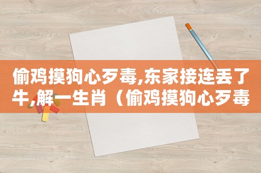 偷雞摸狗心歹毒,東家接連丟了牛,解一生肖（偷雞摸狗心歹毒,東家接連丟了牛）