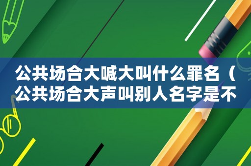 公共場合大喊大叫什么罪名（公共場合大聲叫別人名字是不是不禮貌）