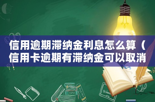 信用逾期滯納金利息怎么算（信用卡逾期有滯納金可以取消嗎怎么辦）