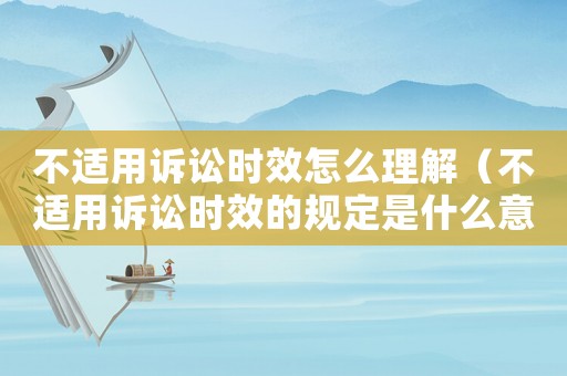 不適用訴訟時效怎么理解（不適用訴訟時效的規定是什么意思）