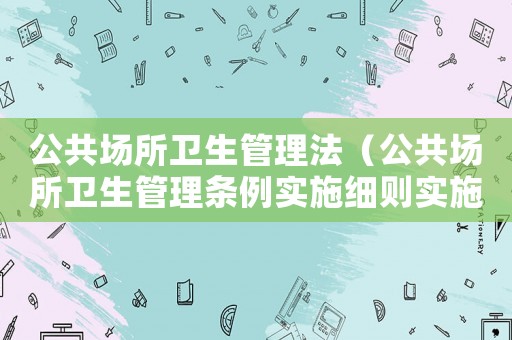 公共場所衛(wèi)生管理法（公共場所衛(wèi)生管理條例實施細則實施時間）