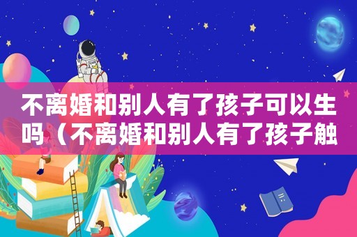不離婚和別人有了孩子可以生嗎（不離婚和別人有了孩子觸犯法律嗎）
