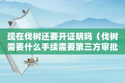 現(xiàn)在伐樹還要開證明嗎（伐樹需要什么手續(xù)需要第三方審批）