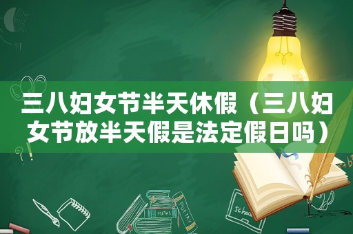 三八婦女節半天休假（三八婦女節放半天假是法定假日嗎）