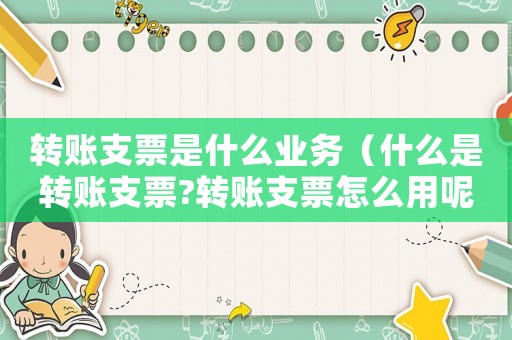 轉賬支票是什么業務（什么是轉賬支票?轉賬支票怎么用呢）